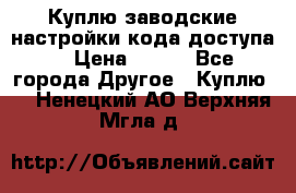 Куплю заводские настройки кода доступа  › Цена ­ 100 - Все города Другое » Куплю   . Ненецкий АО,Верхняя Мгла д.